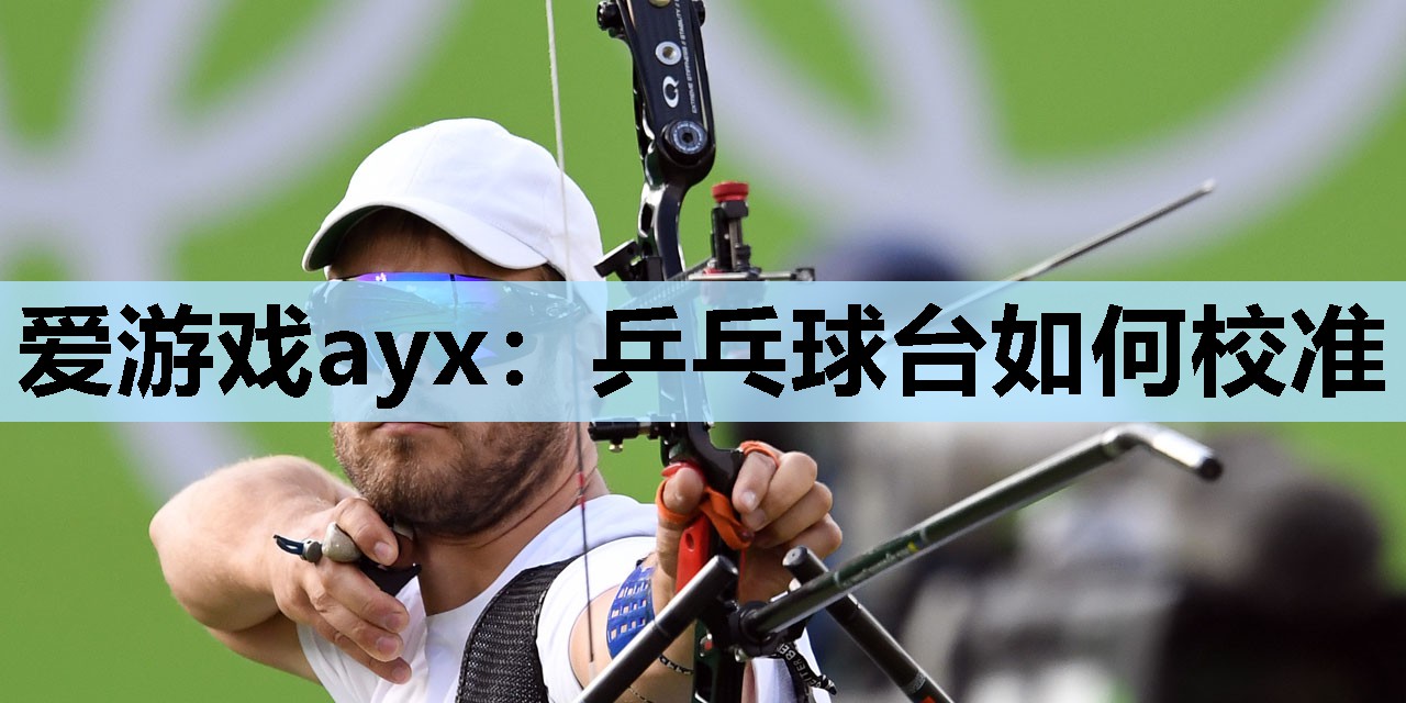 爱游戏ayx：乒乓球台如何校准