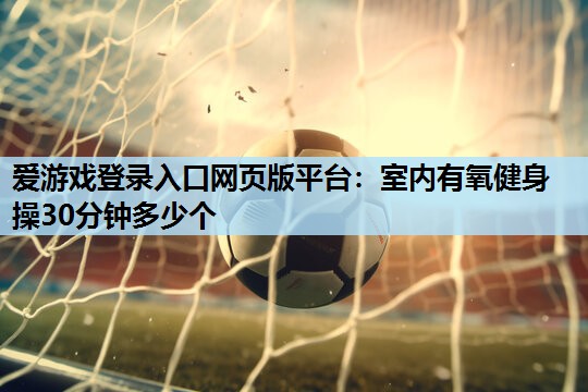 爱游戏登录入口网页版平台：室内有氧健身操30分钟多少个