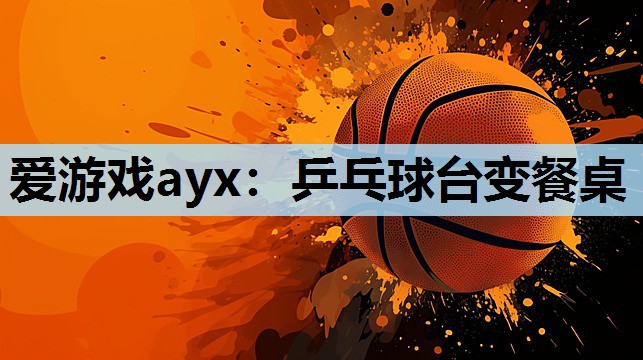 爱游戏ayx：乒乓球台变餐桌