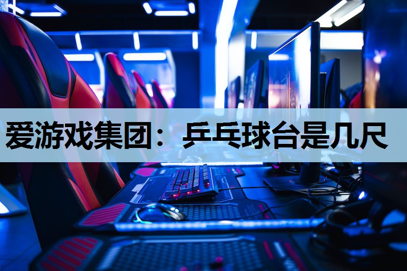 爱游戏集团：乒乓球台是几尺