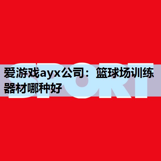 爱游戏ayx公司：篮球场训练器材哪种好