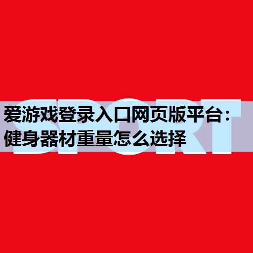 爱游戏登录入口网页版平台：健身器材重量怎么选择