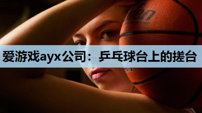 爱游戏ayx公司：乒乓球台上的搓台