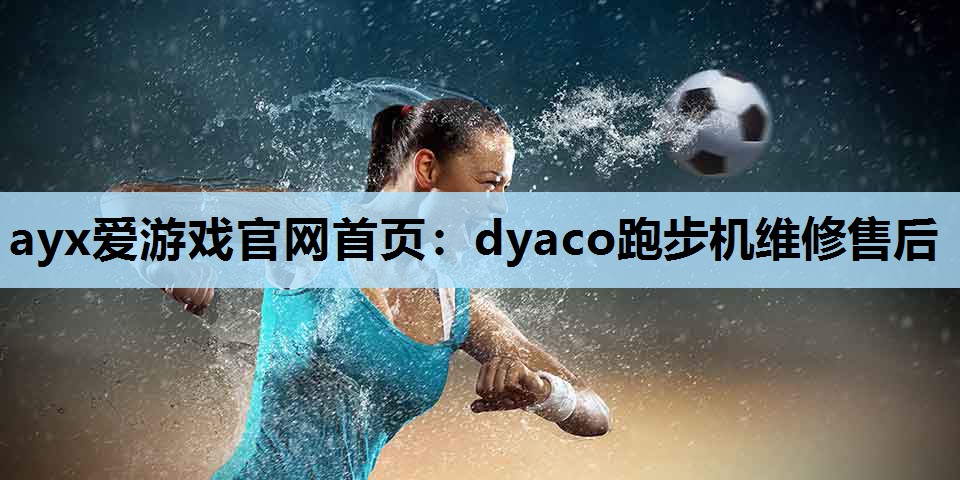 ayx爱游戏官网首页：dyaco跑步机维修售后