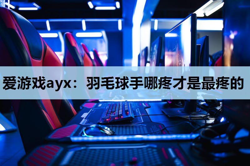 爱游戏ayx：羽毛球手哪疼才是最疼的