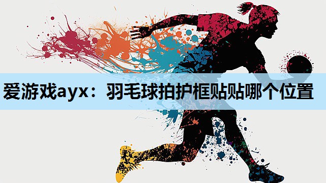 爱游戏ayx：羽毛球拍护框贴贴哪个位置