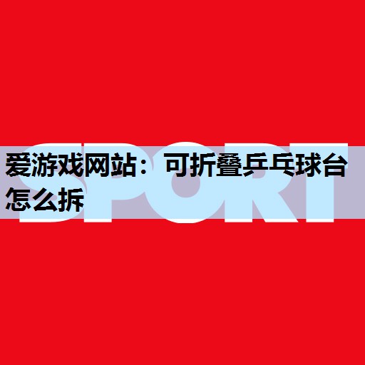 爱游戏网站：可折叠乒乓球台怎么拆