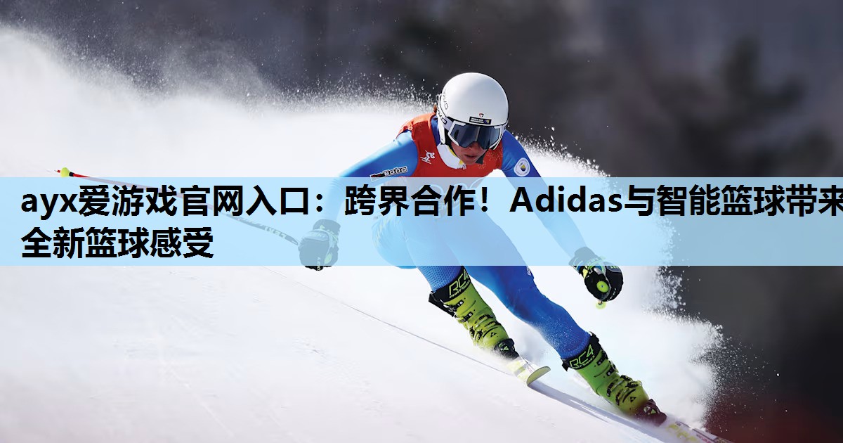 ayx爱游戏官网入口：跨界合作！Adidas与智能篮球带来全新篮球感受