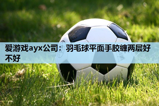 爱游戏ayx公司：羽毛球平面手胶缠两层好不好