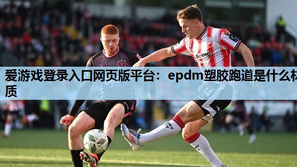 爱游戏登录入口网页版平台：epdm塑胶跑道是什么材质