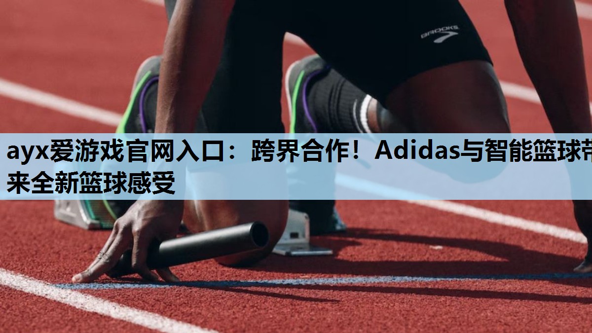 跨界合作！Adidas与智能篮球带来全新篮球感受